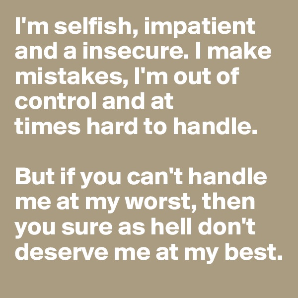 I'm selfish, impatient and a insecure. I make mistakes, I'm out of control and at 
times hard to handle. 

But if you can't handle me at my worst, then you sure as hell don't deserve me at my best.