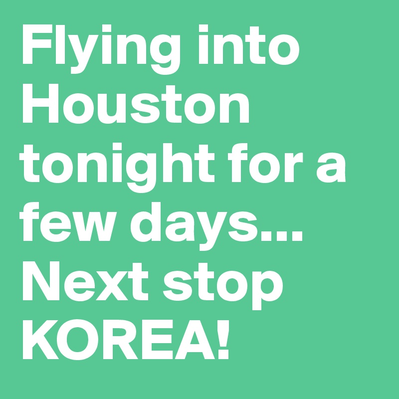 Flying into Houston tonight for a few days...
Next stop KOREA!