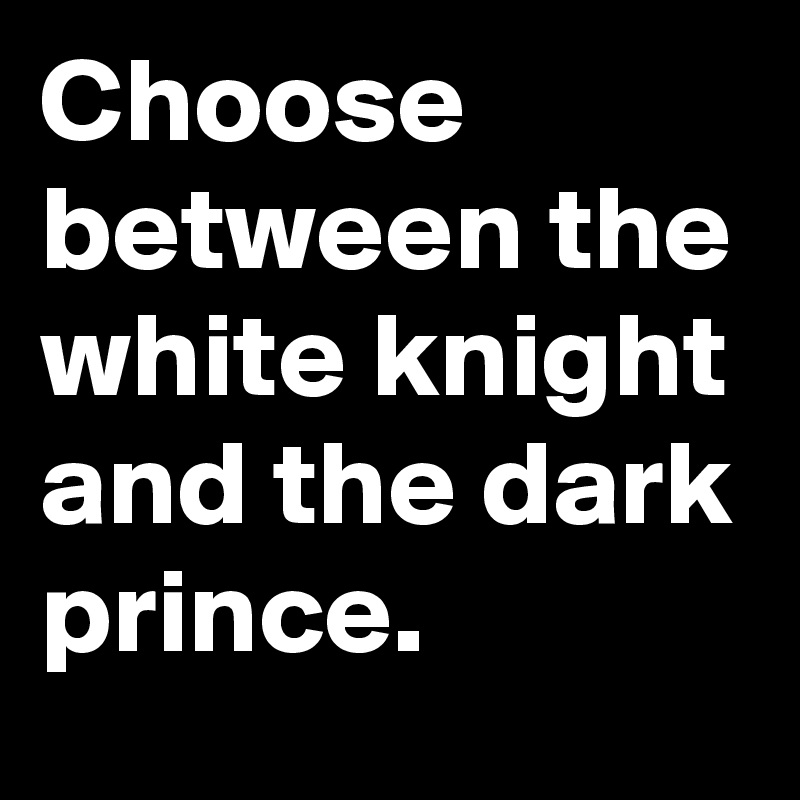 Choose between the white knight and the dark prince.