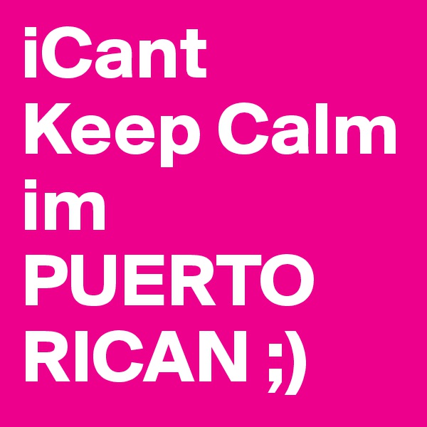 iCant
Keep Calm 
im
PUERTO RICAN ;)