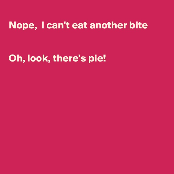 
Nope,  I can't eat another bite


Oh, look, there's pie!








