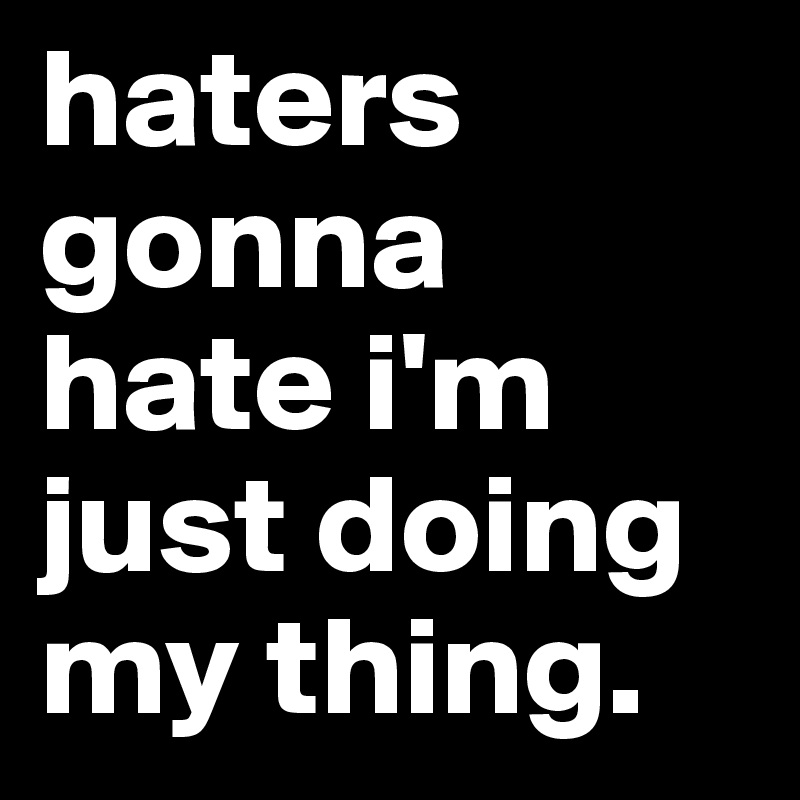 haters gonna hate i'm just doing my thing. 