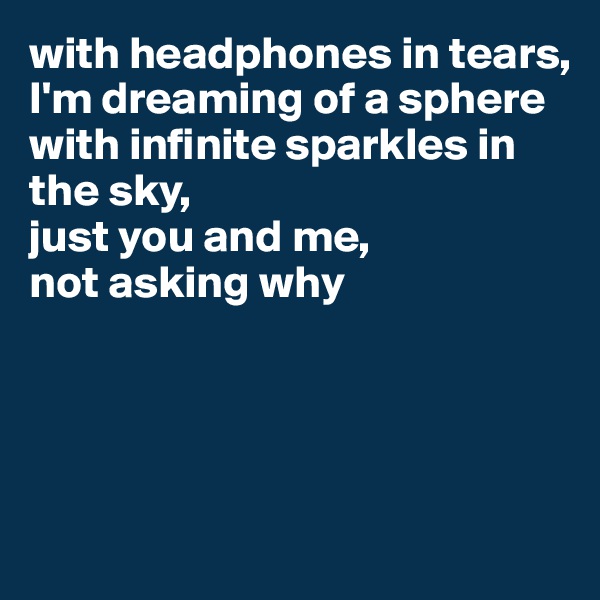 with headphones in tears, 
I'm dreaming of a sphere 
with infinite sparkles in the sky, 
just you and me, 
not asking why




