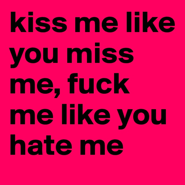 kiss me like you miss me, fuck me like you hate me
