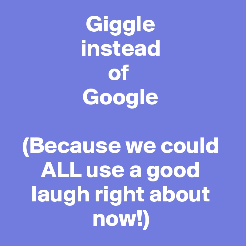Giggle
instead
of 
Google

(Because we could ALL use a good laugh right about now!)