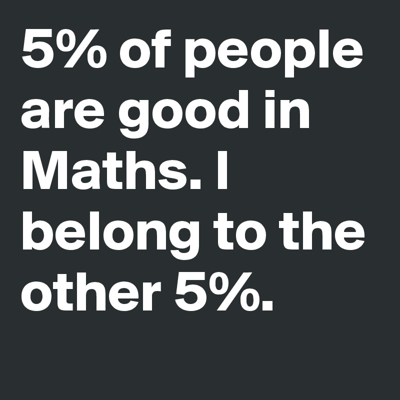 5% of people are good in Maths. I belong to the other 5%.
