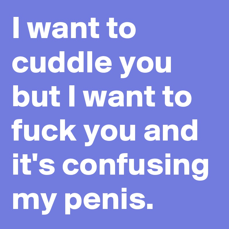 I-want-to-cuddle-you-but-I-want-to-fuck-you-and-it