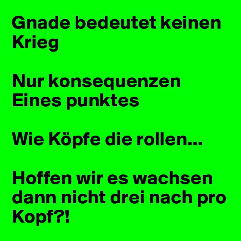 Gnade bedeutet keinen Krieg 

Nur konsequenzen 
Eines punktes

Wie Köpfe die rollen...

Hoffen wir es wachsen dann nicht drei nach pro Kopf?! 