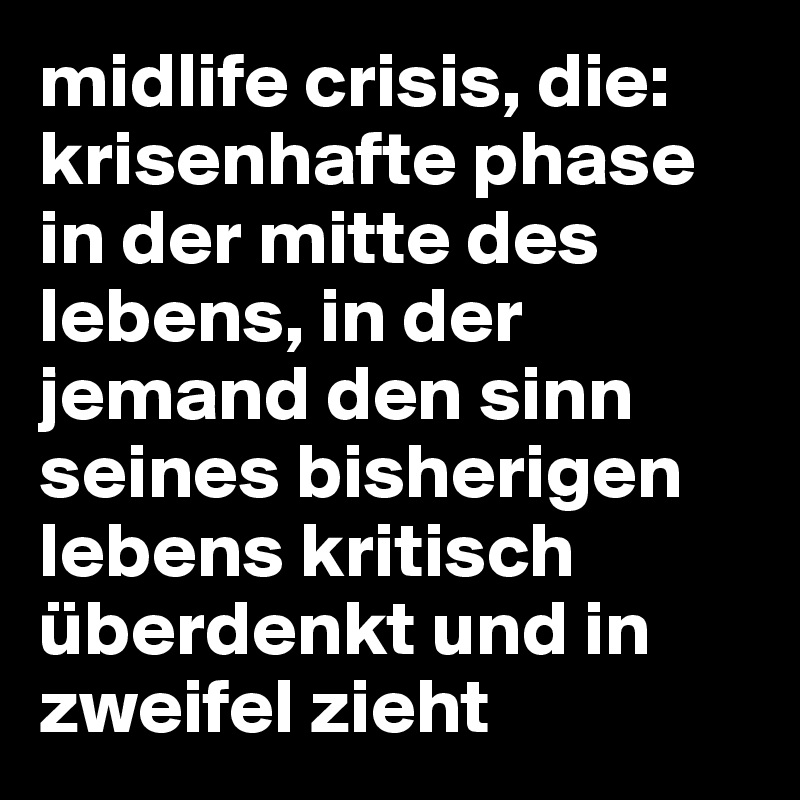 midlife crisis, die: krisenhafte phase in der mitte des lebens, in der jemand den sinn seines bisherigen lebens kritisch überdenkt und in zweifel zieht
