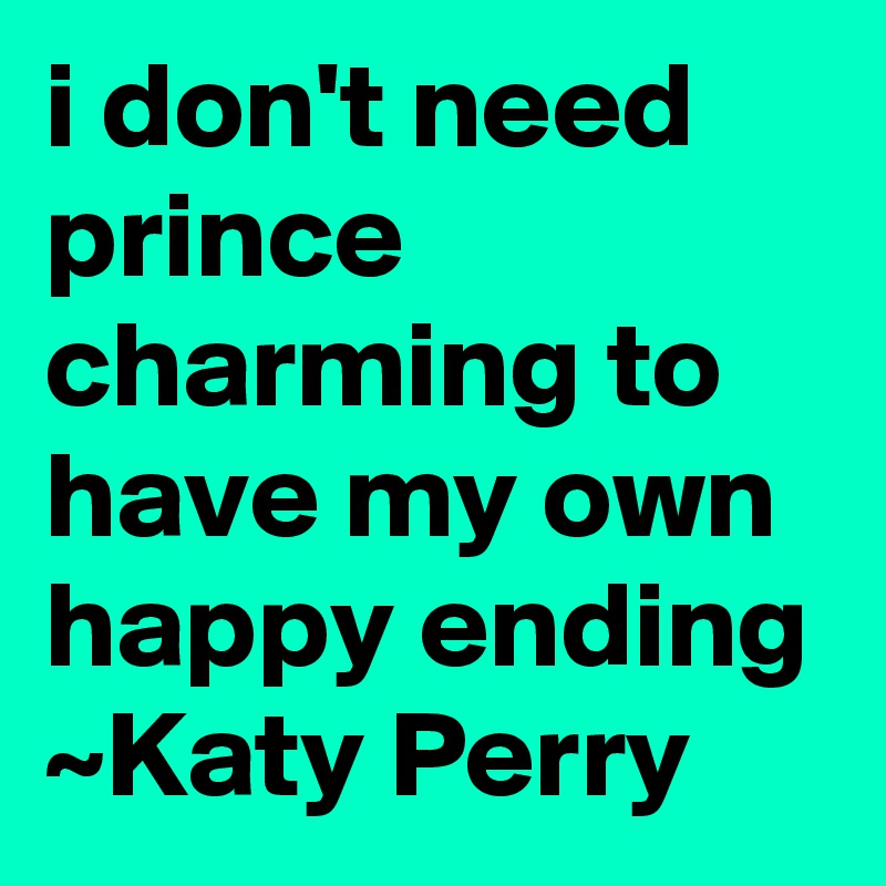 i don't need prince charming to have my own happy ending
~Katy Perry