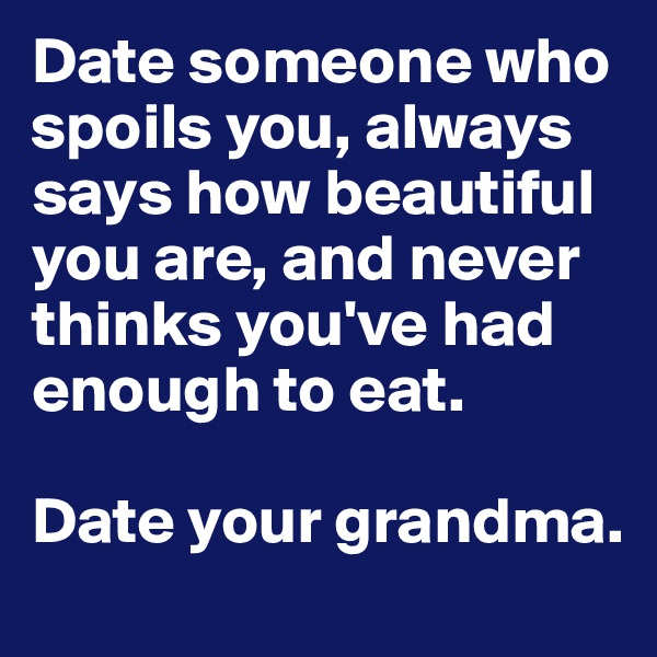 Date someone who spoils you, always says how beautiful you are, and never thinks you've had enough to eat.

Date your grandma.