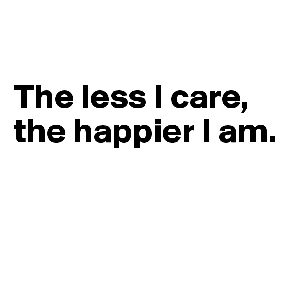 

The less I care, the happier I am.


