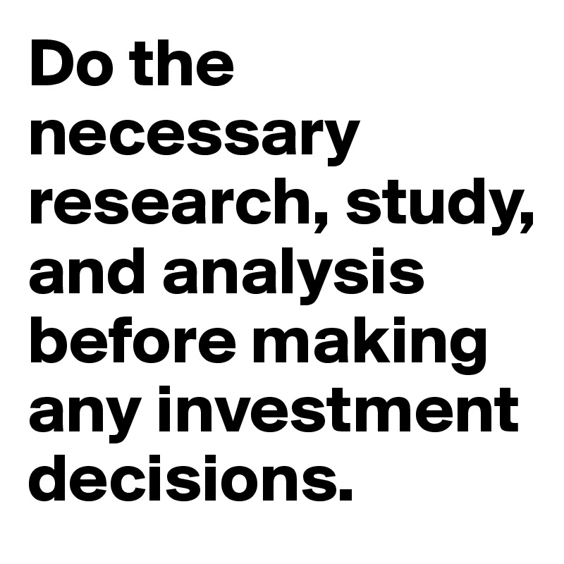 Do the necessary research, study, and analysis before making any investment decisions.