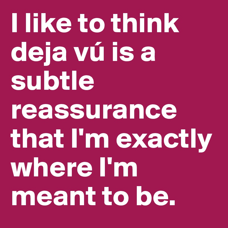 I like to think deja vú is a subtle reassurance that I'm exactly where I'm meant to be.