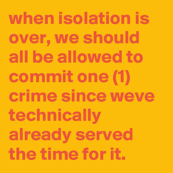when isolation is over, we should all be allowed to commit one (1) crime since weve technically already served the time for it.