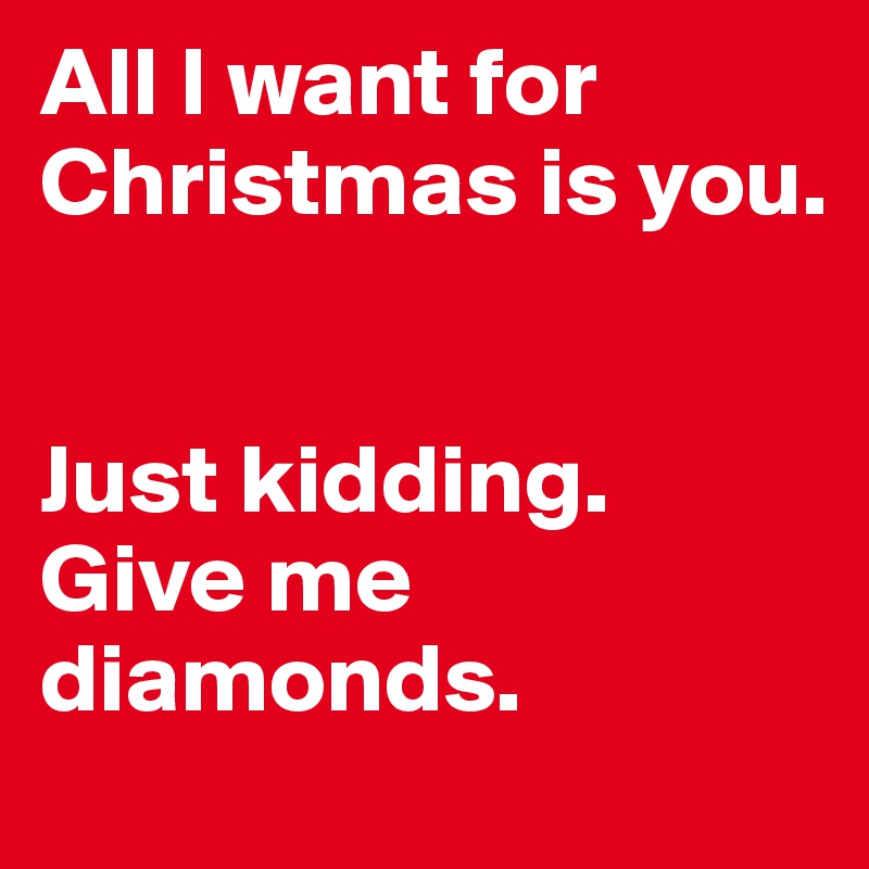 All I want for Christmas is you.


Just kidding.
Give me diamonds.