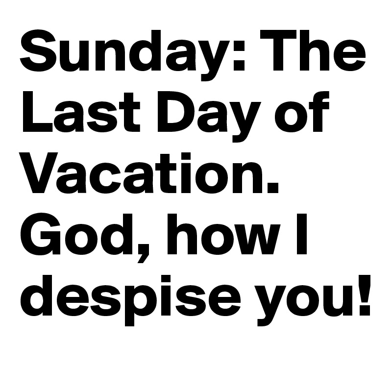 Sunday: The Last Day of Vacation. God, how I despise you!