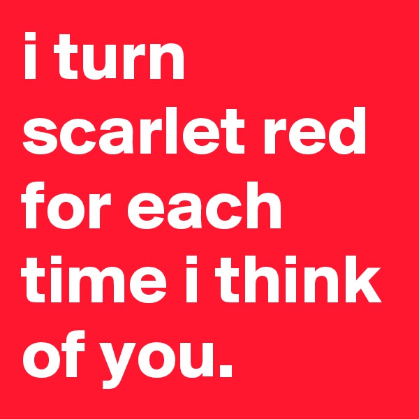 i turn scarlet red for each time i think of you.
