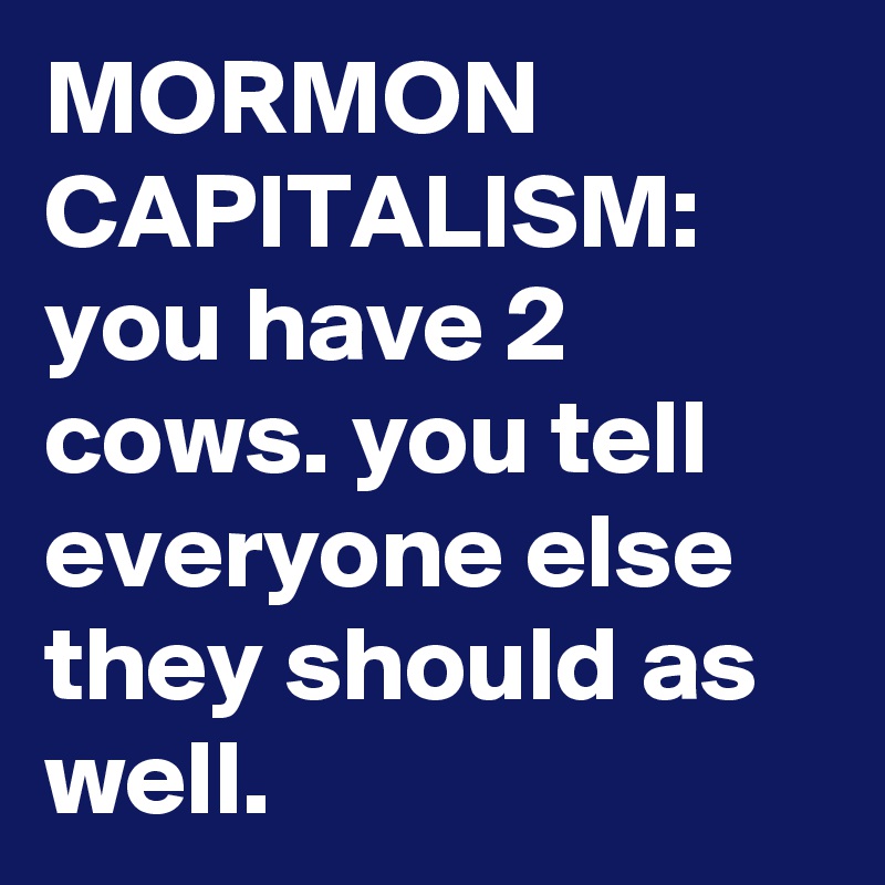 MORMON CAPITALISM:  you have 2 cows. you tell everyone else they should as well.