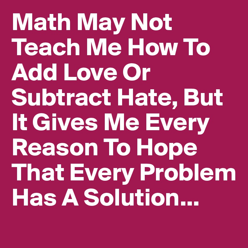 Math May Not Teach Me How To Add Love Or Subtract Hate, But It Gives Me Every Reason To Hope That Every Problem Has A Solution...