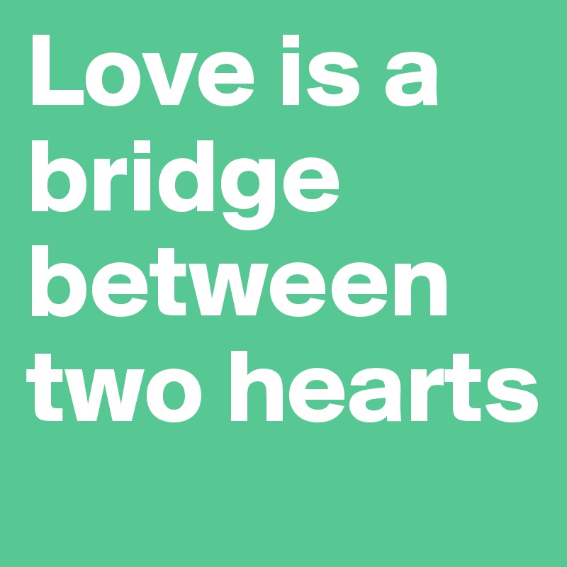 Love is a bridge between two hearts