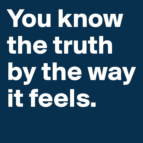 You know the truth by the way it feels.