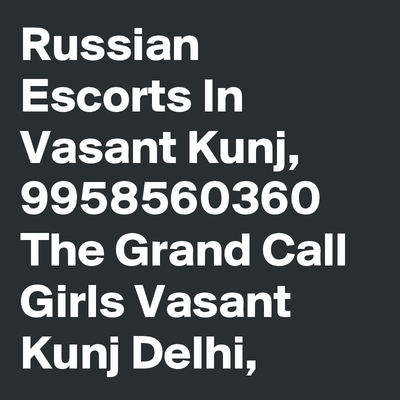 Russian Escorts In Vasant Kunj, 9958560360 The Grand Call Girls Vasant Kunj Delhi, 