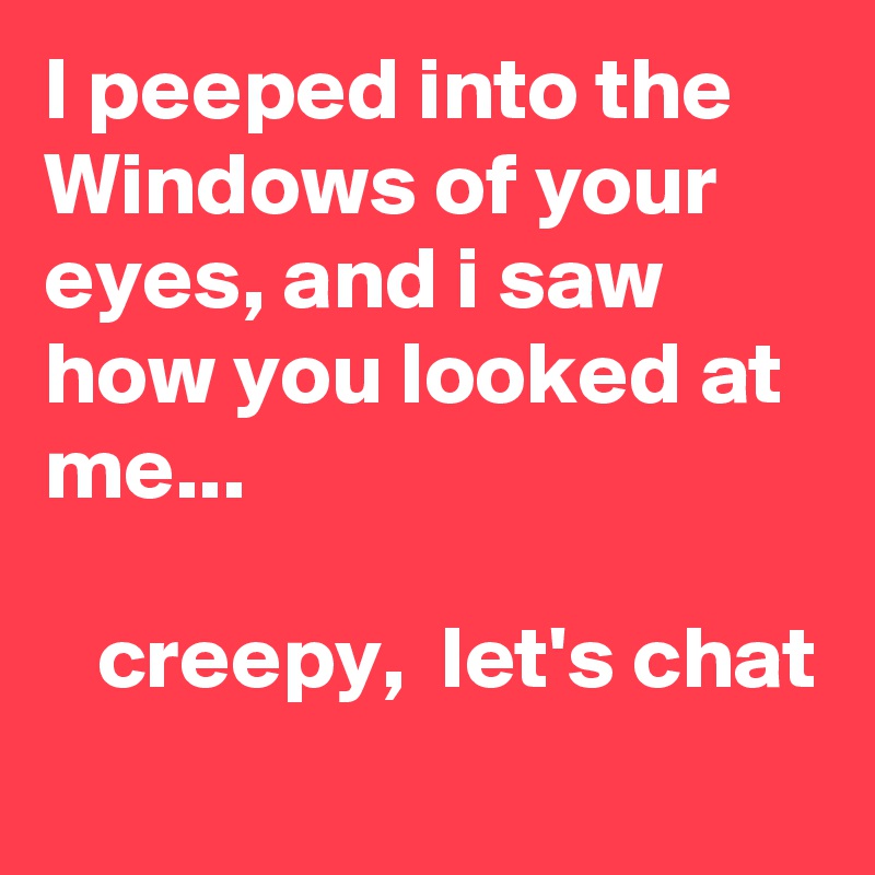 I peeped into the Windows of your eyes, and i saw how you looked at me...

   creepy,  let's chat
