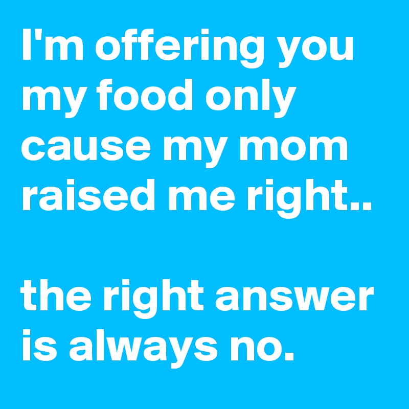 I'm offering you my food only cause my mom raised me right.. 

the right answer is always no.