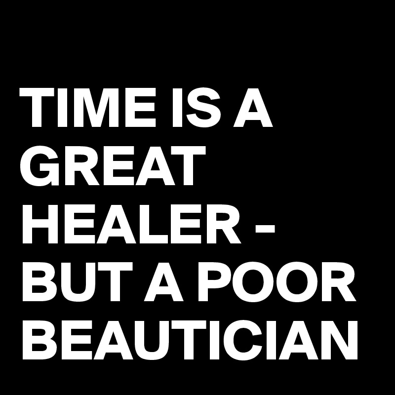 
TIME IS A GREAT HEALER -BUT A POOR BEAUTICIAN