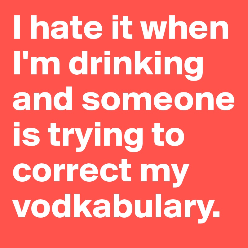 I hate it when I'm drinking and someone is trying to correct my vodkabulary.