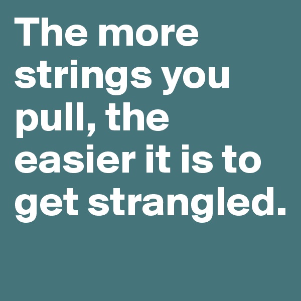 The more strings you pull, the easier it is to get strangled.
