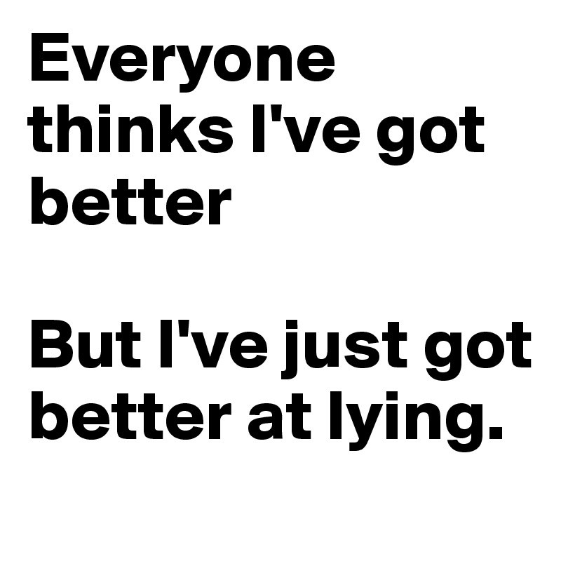 Everyone thinks I've got better

But I've just got better at lying.
