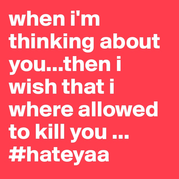 when i'm thinking about you...then i wish that i where allowed to kill you ... #hateyaa 