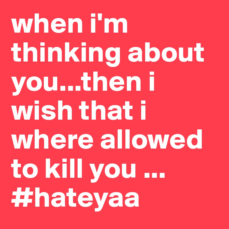 when i'm thinking about you...then i wish that i where allowed to kill you ... #hateyaa 