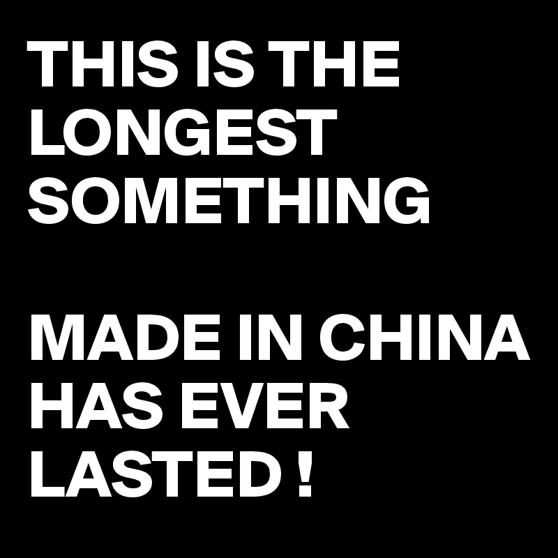 THIS IS THE LONGEST SOMETHING 

MADE IN CHINA 
HAS EVER LASTED !