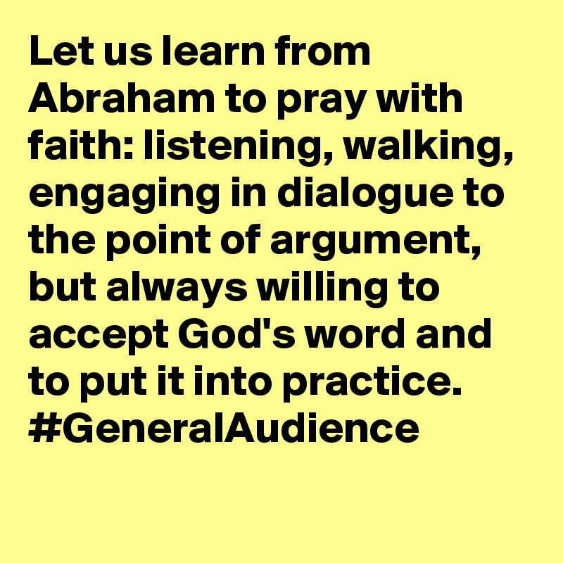 Let us learn from Abraham to pray with faith: listening, walking, engaging in dialogue to the point of argument, but always willing to accept God's word and to put it into practice. #GeneralAudience