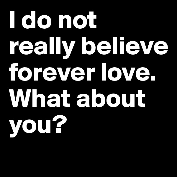 I do not really believe  forever love. What about you?