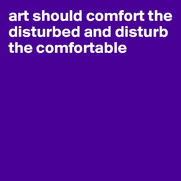 art should comfort the disturbed and disturb the comfortable





