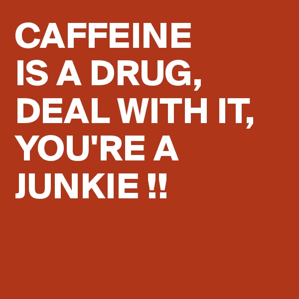 CAFFEINE 
IS A DRUG,
DEAL WITH IT,
YOU'RE A JUNKIE !!

