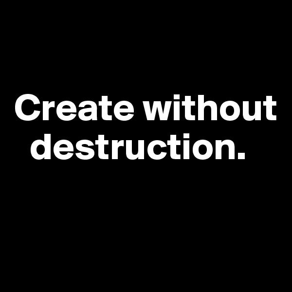 

Create without   
  destruction. 

