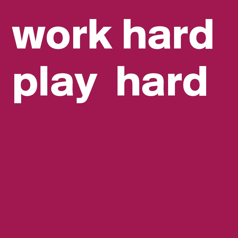 work hard
play  hard

