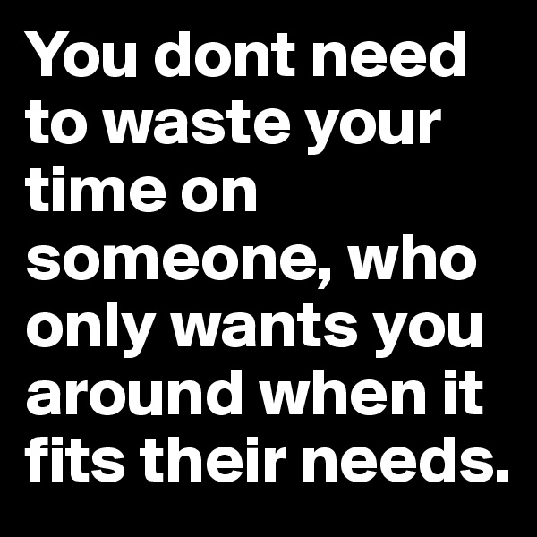 You dont need to waste your time on someone, who only wants you around when it fits their needs.