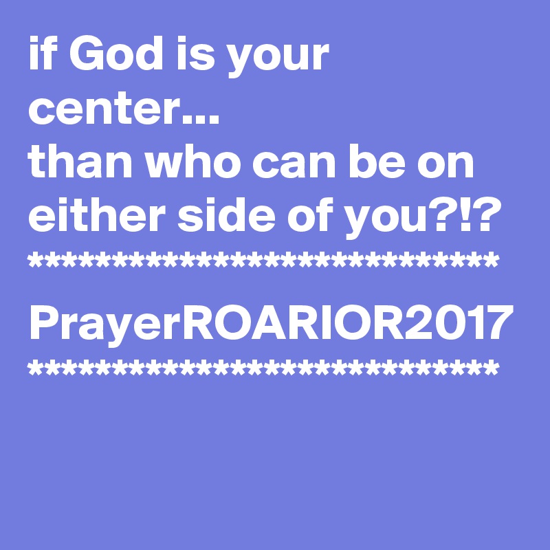 if God is your center...
than who can be on either side of you?!?
****************************
PrayerROARIOR2017
****************************