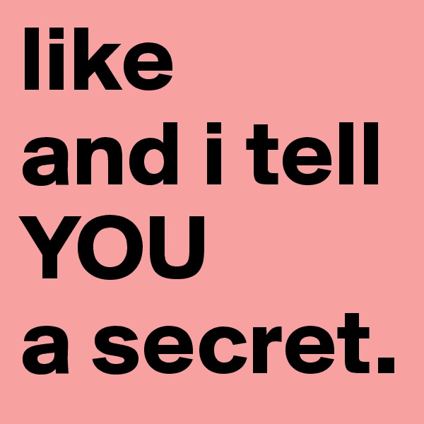 like 
and i tell YOU 
a secret. 