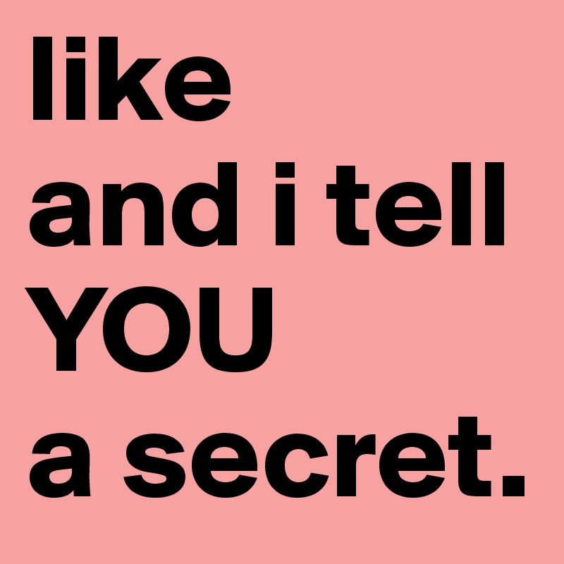 like 
and i tell YOU 
a secret. 