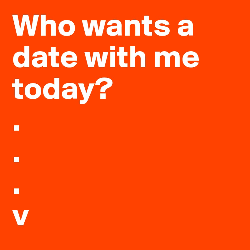 Who wants a date with me today?
.
.
.
v
