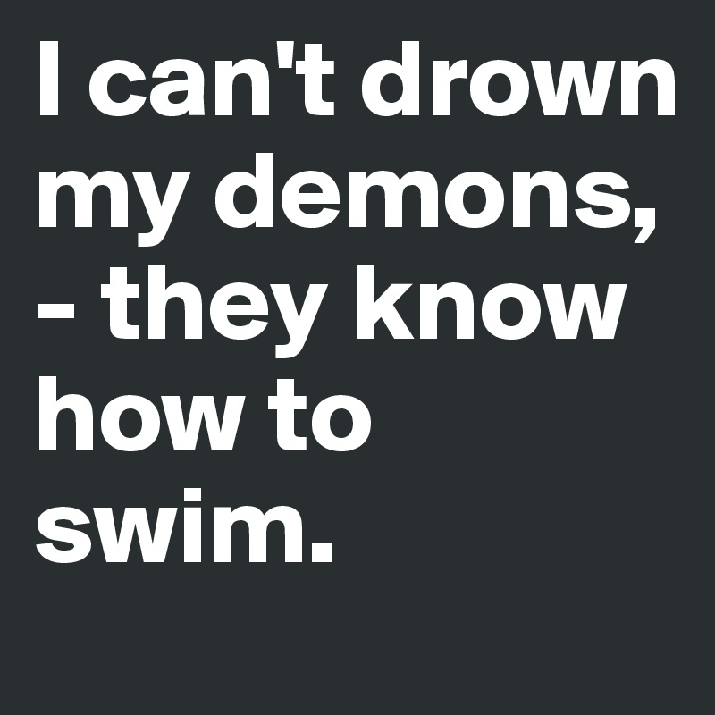 I can't drown my demons, - they know how to swim.