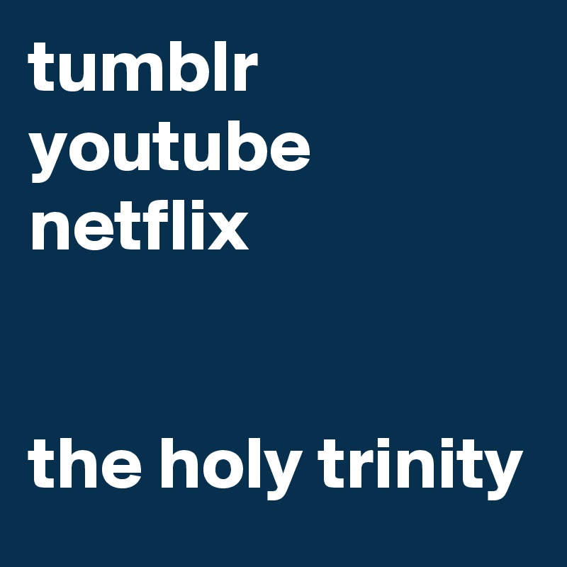 tumblr
youtube
netflix


the holy trinity