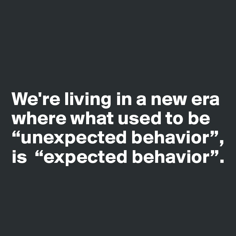 



We're living in a new era where what used to be “unexpected behavior”, is  “expected behavior”.

